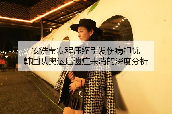 安洗莹赛程压缩引发伤病担忧 韩国队奥运后遗症未消的深度分析