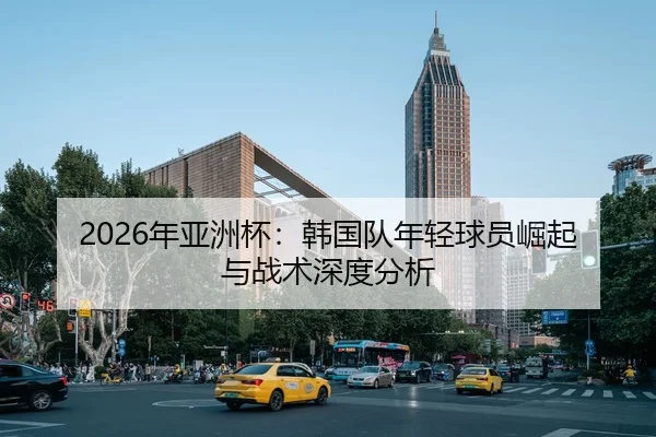 2026年亚洲杯：韩国队年轻球员崛起与战术深度分析