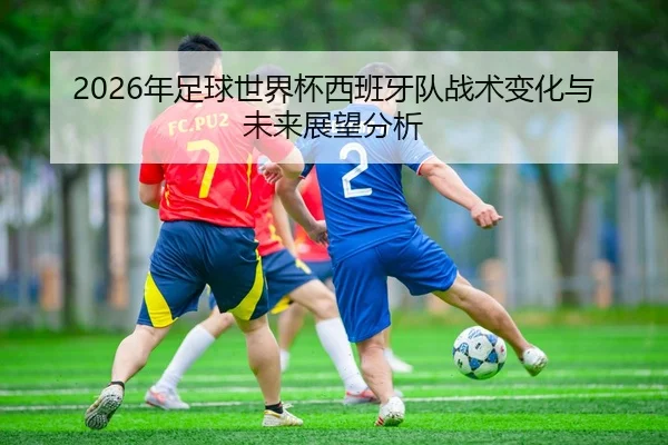 2026年足球世界杯西班牙队战术变化与未来展望分析