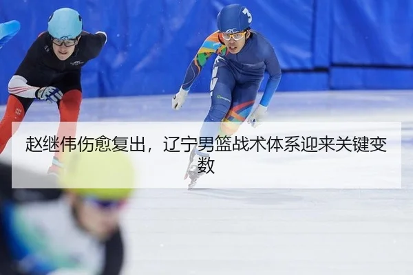 赵继伟伤愈复出，辽宁男篮战术体系迎来关键变数