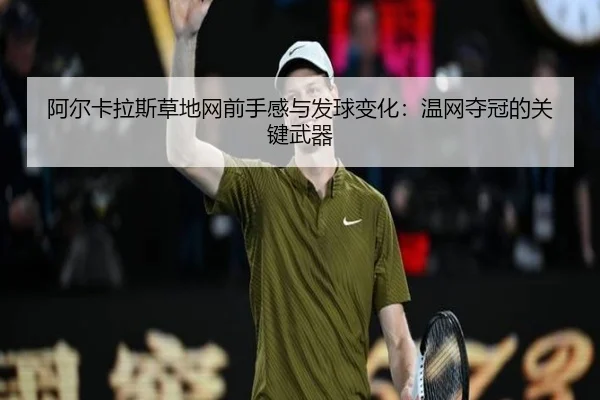 阿尔卡拉斯草地网前手感与发球变化：温网夺冠的关键武器
