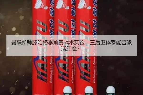 曼联新帅滕哈格季前赛战术实验：三后卫体系能否激活红魔？