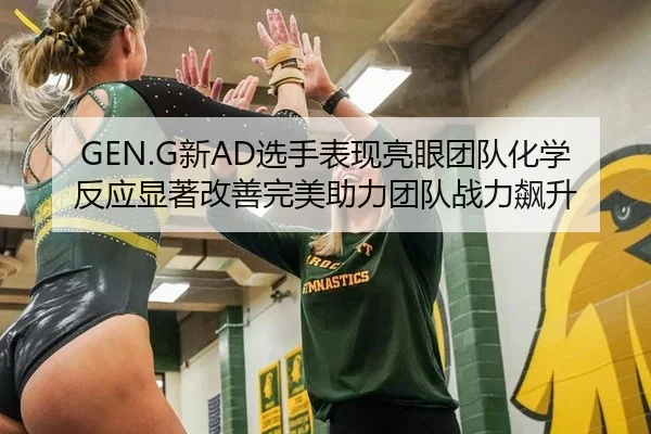 GEN.G新AD选手表现亮眼团队化学反应显著改善完美助力团队战力飙升